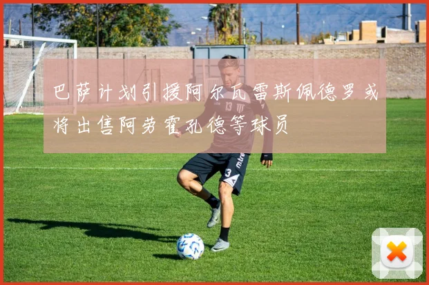 巴萨计划引援阿尔瓦雷斯佩德罗或将出售阿劳霍孔德等球员