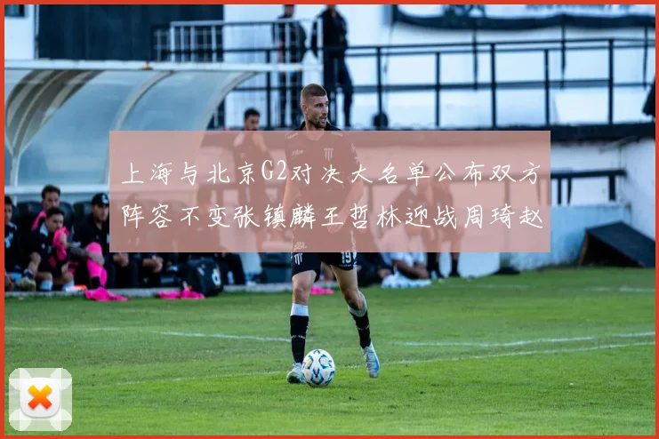 上海与北京G2对决大名单公布双方阵容不变张镇麟王哲林迎战周琦赵睿
