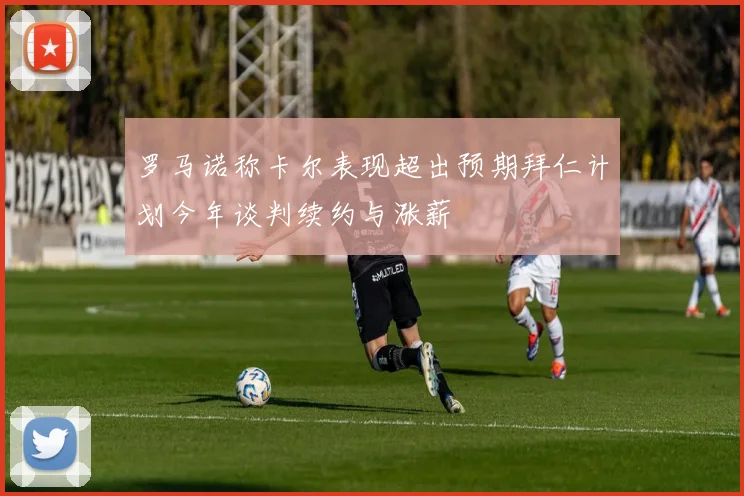罗马诺称卡尔表现超出预期拜仁计划今年谈判续约与涨薪