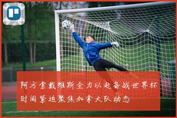 阿方索戴维斯全力以赴备战世界杯时间紧迫聚焦加拿大队动态