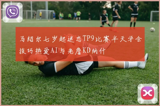 马绍尔七岁起迷恋TP9比赛半天学会技巧热爱AI与老詹KD纳什