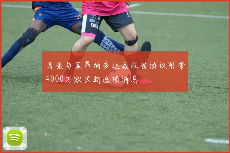 马竞与莱昂纳多达成租借协议附带4000万欧买断选项消息