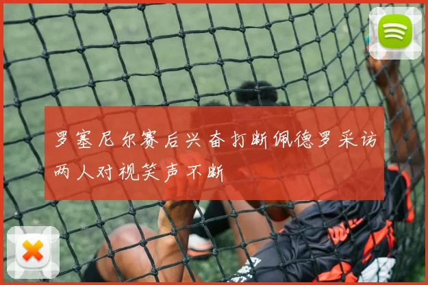 罗塞尼尔赛后兴奋打断佩德罗采访两人对视笑声不断