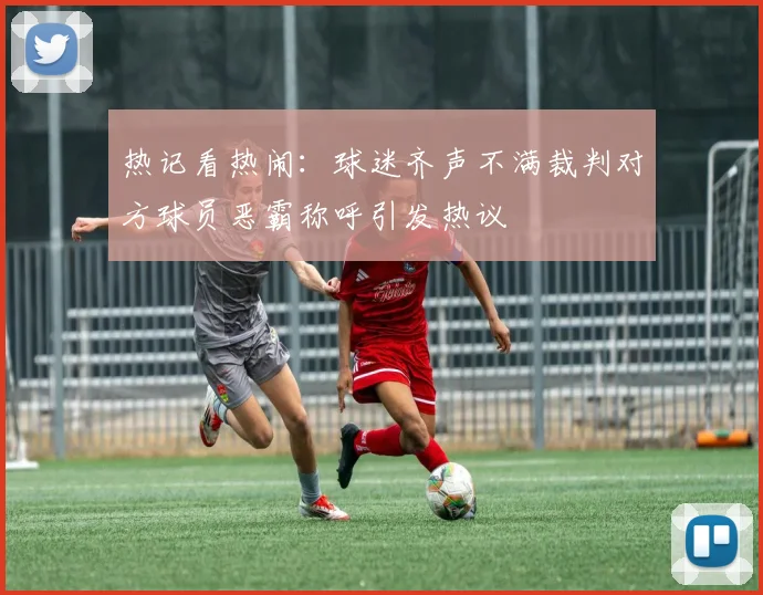 热记看热闹：球迷齐声不满裁判对方球员恶霸称呼引发热议
