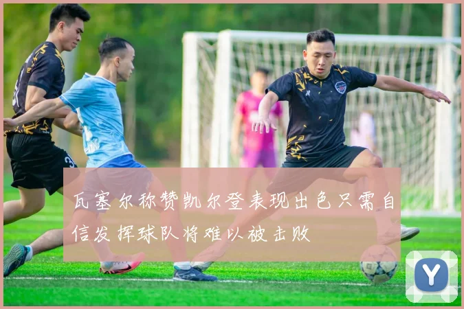瓦塞尔称赞凯尔登表现出色只需自信发挥球队将难以被击败