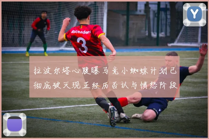 拉波尔塔心腹曝马竞小蜘蛛计划已彻底破灭现正经历否认与愤怒阶段