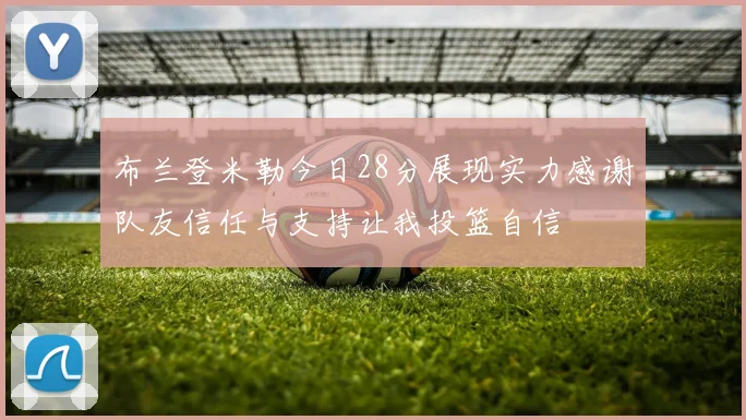 布兰登米勒今日28分展现实力感谢队友信任与支持让我投篮自信
