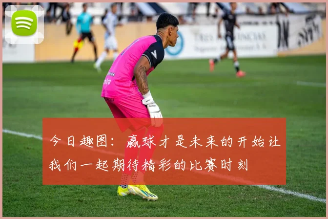 今日趣图：赢球才是未来的开始让我们一起期待精彩的比赛时刻