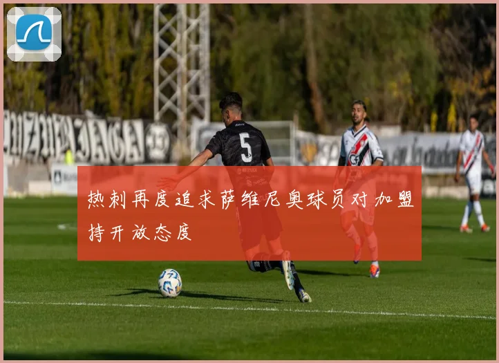 热刺再度追求萨维尼奥球员对加盟持开放态度