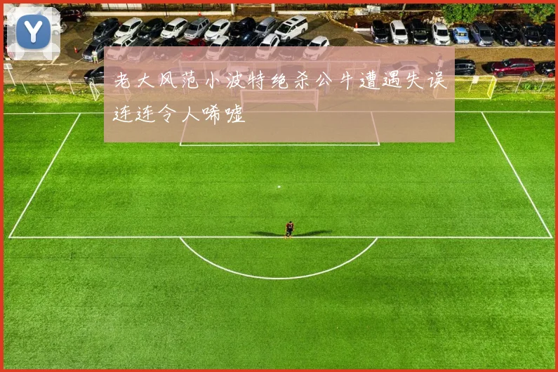 老大风范小波特绝杀公牛遭遇失误连连令人唏嘘