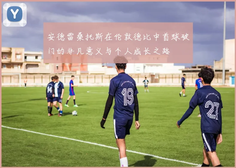 安德雷桑托斯在伦敦德比中首球破门的非凡意义与个人成长之路