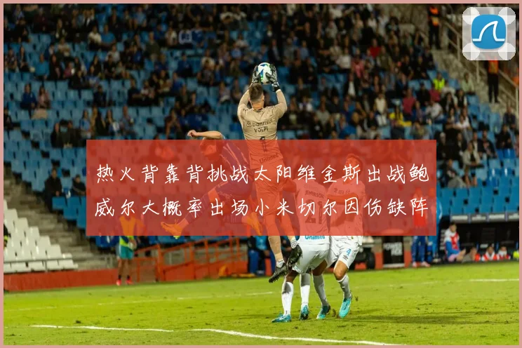 热火背靠背挑战太阳维金斯出战鲍威尔大概率出场小米切尔因伤缺阵
