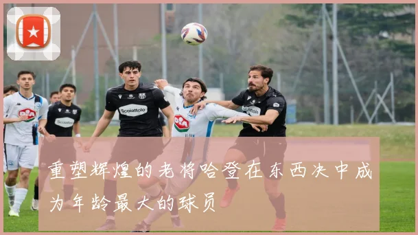 重塑辉煌的老将哈登在东西决中成为年龄最大的球员