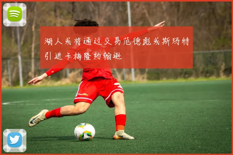 湖人或将通过交易范德彪或斯玛特引进卡梅隆约翰逊