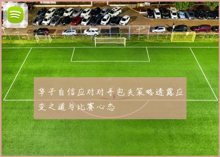 华子自信应对对手包夹策略透露应变之道与比赛心态