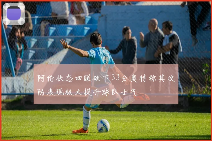 阿伦状态回暖砍下33分奥特称其攻防表现极大提升球队士气