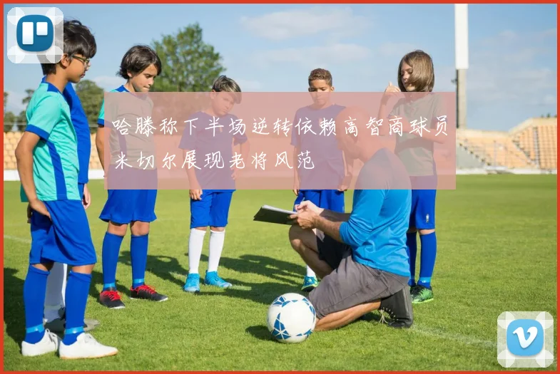 哈滕称下半场逆转依赖高智商球员米切尔展现老将风范