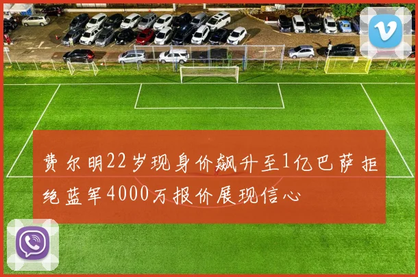 费尔明22岁现身价飙升至1亿巴萨拒绝蓝军4000万报价展现信心