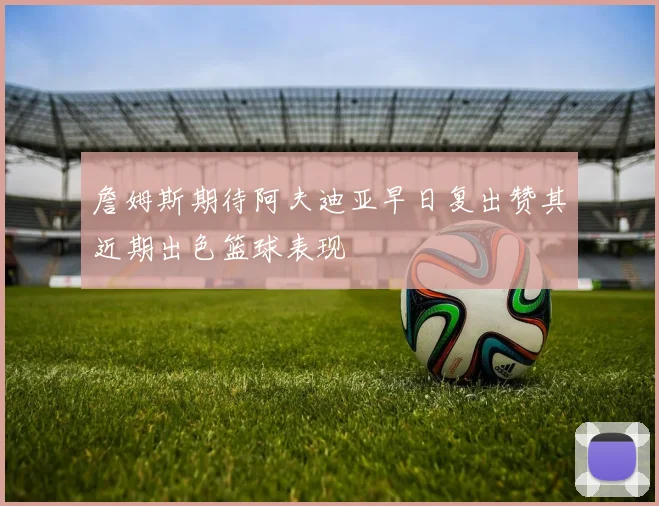 詹姆斯期待阿夫迪亚早日复出赞其近期出色篮球表现