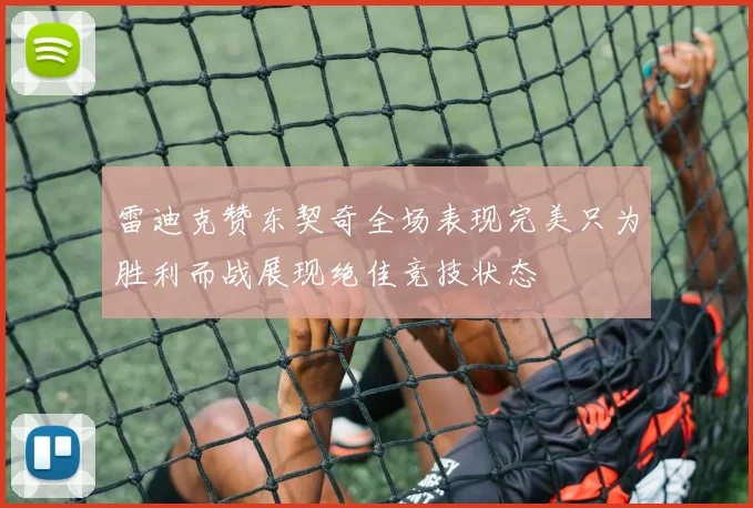 雷迪克赞东契奇全场表现完美只为胜利而战展现绝佳竞技状态