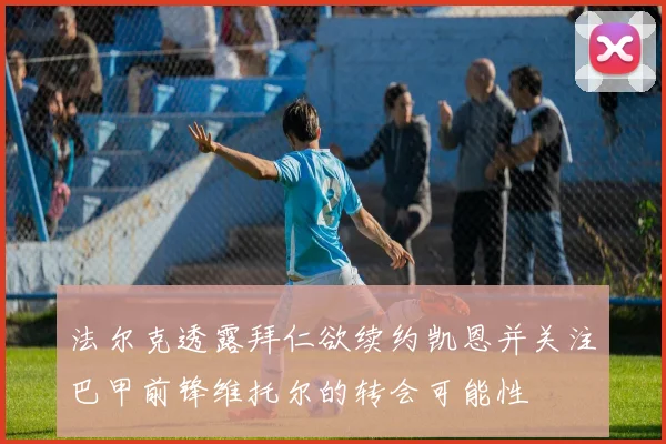 法尔克透露拜仁欲续约凯恩并关注巴甲前锋维托尔的转会可能性