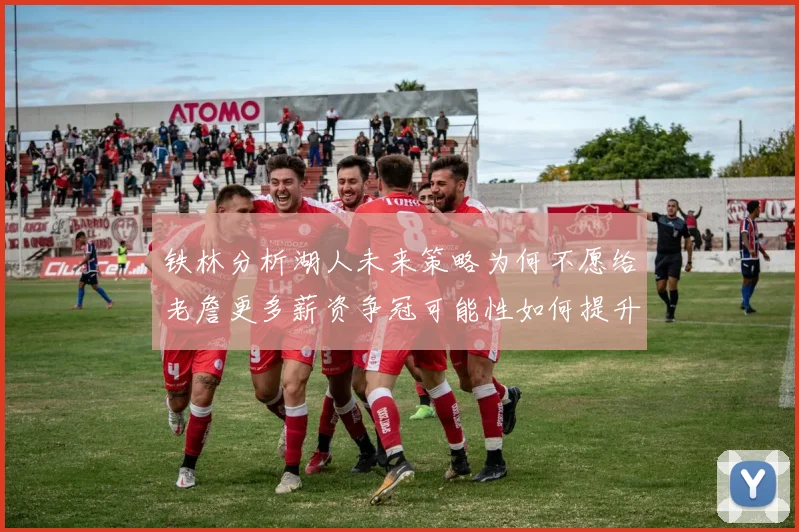 铁林分析湖人未来策略为何不愿给老詹更多薪资争冠可能性如何提升